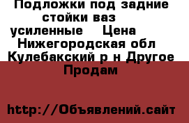 Подложки под задние стойки ваз21014 усиленные. › Цена ­ 75 - Нижегородская обл., Кулебакский р-н Другое » Продам   